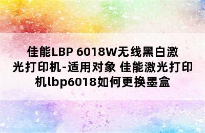 佳能LBP 6018W无线黑白激光打印机-适用对象 佳能激光打印机lbp6018如何更换墨盒